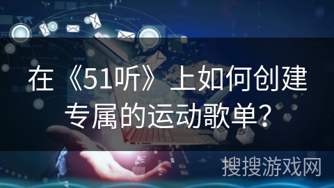 在《51听》上如何创建专属的运动歌单？