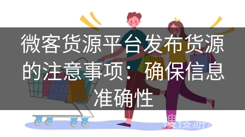 微客货源平台发布货源的注意事项：确保信息准确性