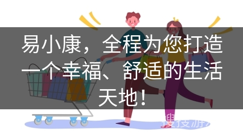 易小康,全程为您打造一个幸福、舒适的生活天地! 易小康,全程为您打造一个幸福、舒适的生活天地!