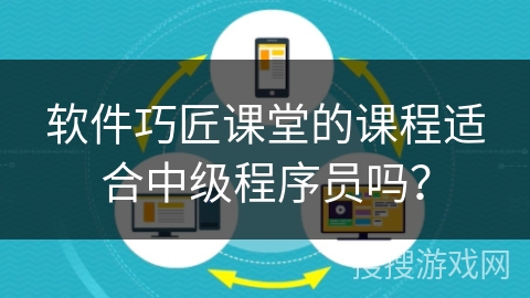 软件巧匠课堂的课程适合中级程序员吗? 软件巧匠课堂的课程适合中级程序员吗?
