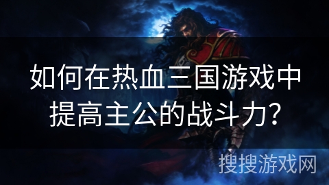 如何在热血三国游戏中提高主公的战斗力？