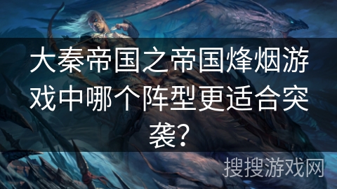 大秦帝国之帝国烽烟游戏中哪个阵型更适合突袭？