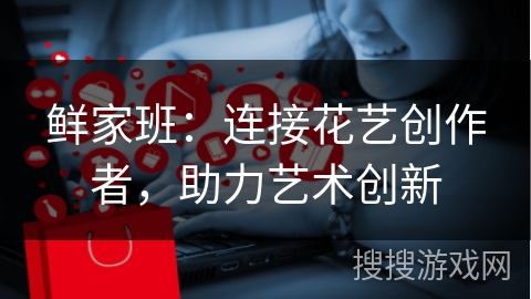 鲜家班：连接花艺创作者，助力艺术创新