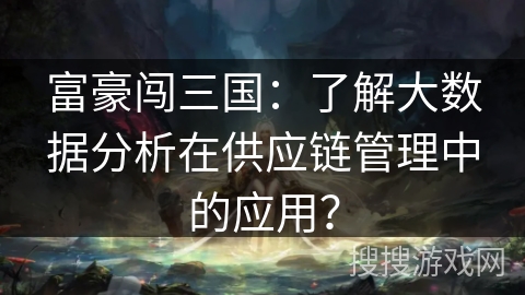 富豪闯三国：了解大数据分析在供应链管理中的应用？