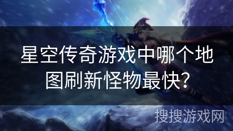 星空传奇游戏中哪个地图刷新怪物最快? 星空传奇游戏中哪个地图刷新怪物最快?