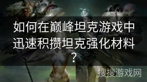如何在巅峰坦克游戏中迅速积攒坦克强化材料？