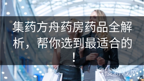 集药方舟药房药品全解析，帮你选到最适合的！