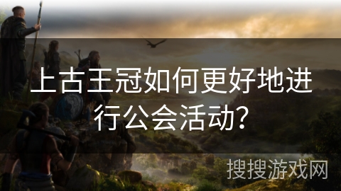 上古王冠如何更好地进行公会活动？