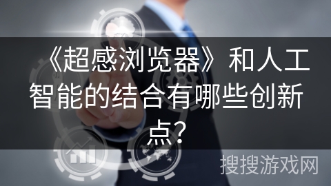 《超感浏览器》和人工智能的结合有哪些创新点？