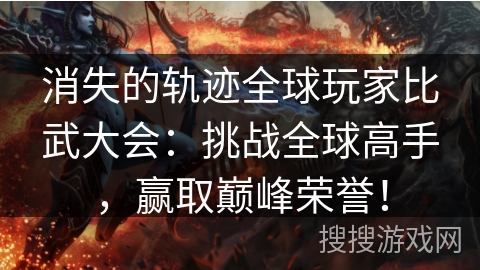 消失的轨迹全球玩家比武大会：挑战全球高手，赢取巅峰荣誉！