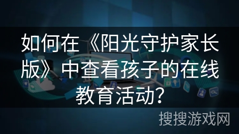 如何在《阳光守护家长版》中查看孩子的在线教育活动? 如何在《阳光守护家长版》中查看孩子的在线教育活动?