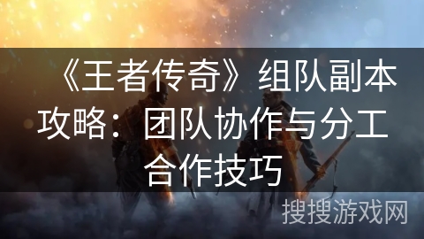 《王者传奇》组队副本攻略:团队协作与分工合作技巧 《王者传奇》组队副本攻略:团队协作与分工合作技巧