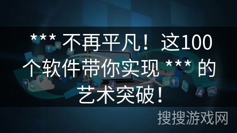  *** 不再平凡！这100个软件带你实现 *** 的艺术突破！