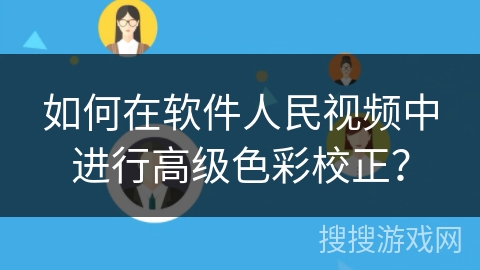 如何在软件人民视频中进行高级色彩校正？