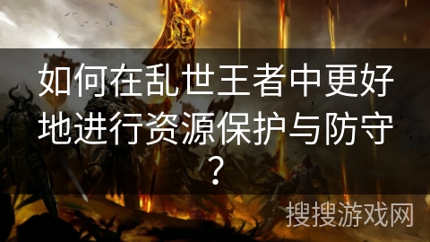 如何在乱世王者中更好地进行资源保护与防守？