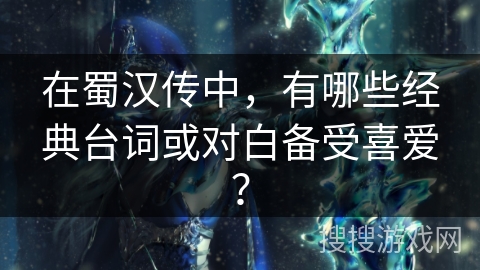 在蜀汉传中，有哪些经典台词或对白备受喜爱？