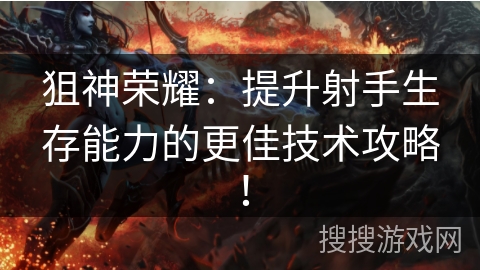 狙神荣耀：提升射手生存能力的更佳技术攻略！