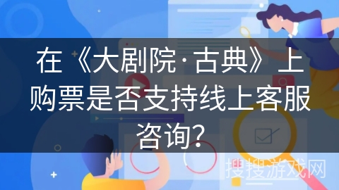 在《大剧院·古典》上购票是否支持线上客服咨询？