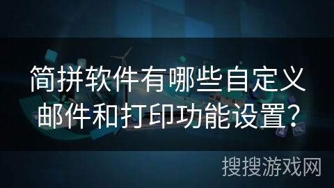 简拼软件有哪些自定义邮件和打印功能设置？