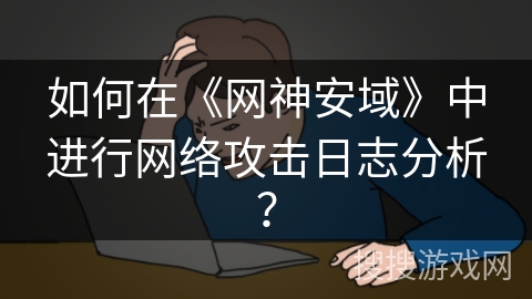 如何在《网神安域》中进行网络攻击日志分析？