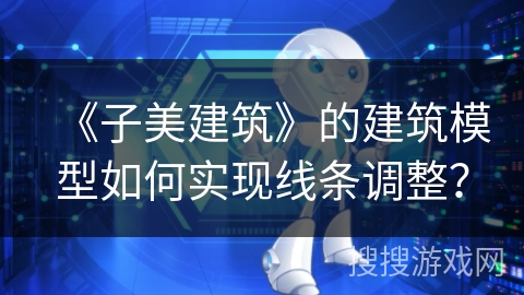 《子美建筑》的建筑模型如何实现线条调整？