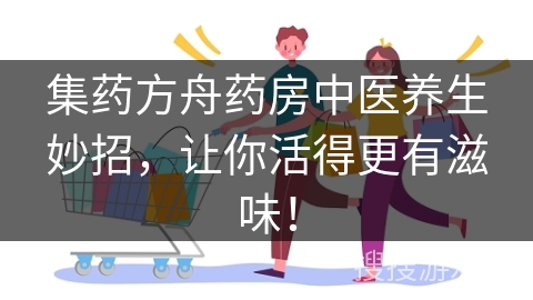 集药方舟药房中医养生妙招，让你活得更有滋味！
