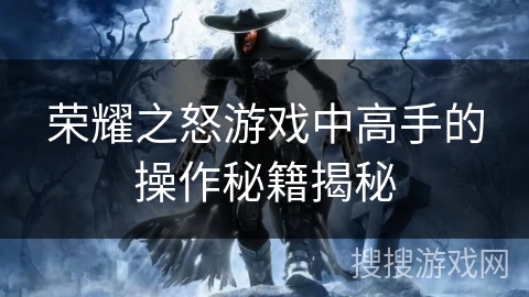 荣耀之怒游戏中高手的操作秘籍揭秘