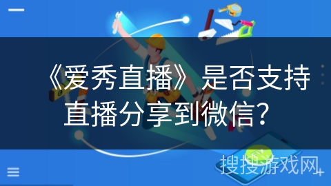 《爱秀直播》是否支持直播分享到微信? 《爱秀直播》是否支持直播分享到微信?