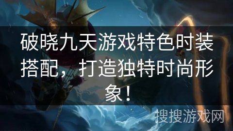 破晓九天游戏特色时装搭配，打造独特时尚形象！