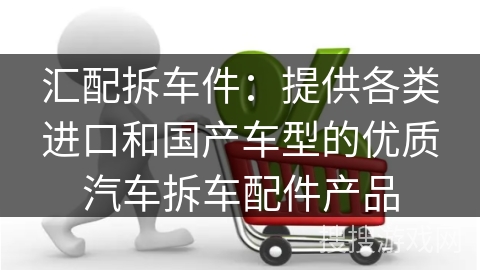 汇配拆车件：提供各类进口和国产车型的优质汽车拆车配件产品