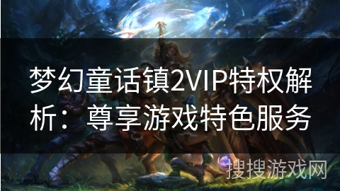 梦幻童话镇2VIP特权解析:尊享游戏特色服务 梦幻童话镇2VIP特权解析:尊享游戏特色服务