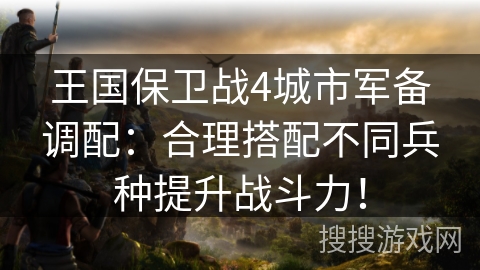 王国保卫战4城市军备调配：合理搭配不同兵种提升战斗力！