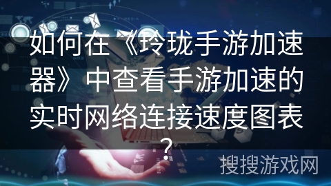 如何在《玲珑手游加速器》中查看手游加速的实时网络连接速度图表? 如何在《玲珑手游加速器》中查看手游加速的实时网络连接速度图表?