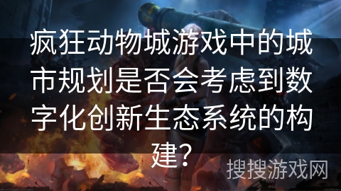 疯狂动物城游戏中的城市规划是否会考虑到数字化创新生态系统的构建？