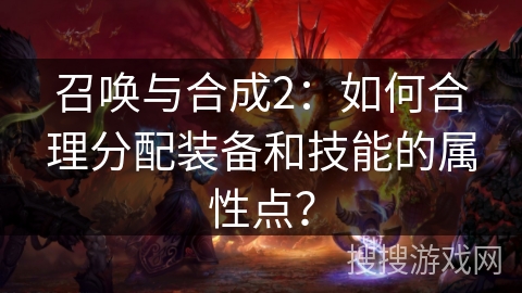 召唤与合成2:如何合理分配装备和技能的属性点? 召唤与合成2:如何合理分配装备和技能的属性点?