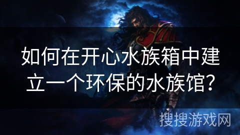 如何在开心水族箱中建立一个环保的水族馆? 如何在开心水族箱中建立一个环保的水族馆?