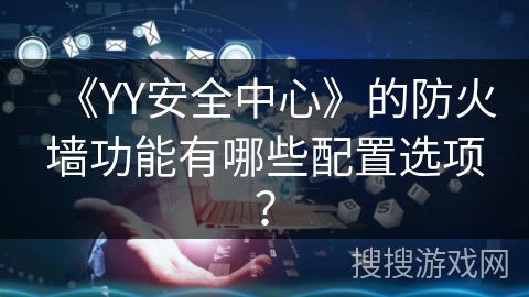 《YY安全中心》的防火墙功能有哪些配置选项? 《YY安全中心》的防火墙功能有哪些配置选项?