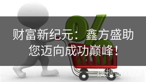 财富新纪元：鑫方盛助您迈向成功巅峰！