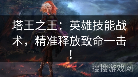 塔王之王：英雄技能战术，精准释放致命一击！