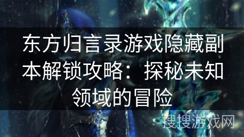 东方归言录游戏隐藏副本解锁攻略：探秘未知领域的冒险