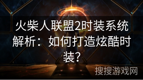 火柴人联盟2时装系统解析：如何打造炫酷时装？