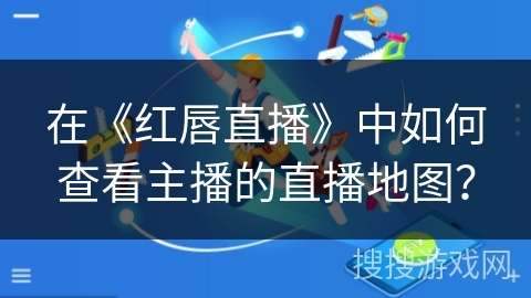 在《红唇直播》中如何查看主播的直播地图？