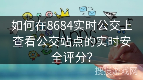 如何在8684实时公交上查看公交站点的实时安全评分？