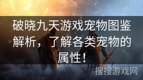 破晓九天游戏宠物图鉴解析，了解各类宠物的属性！