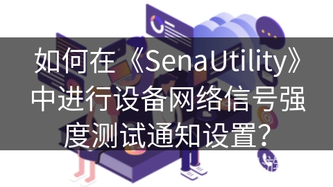 如何在《SenaUtility》中进行设备网络信号强度测试通知设置？