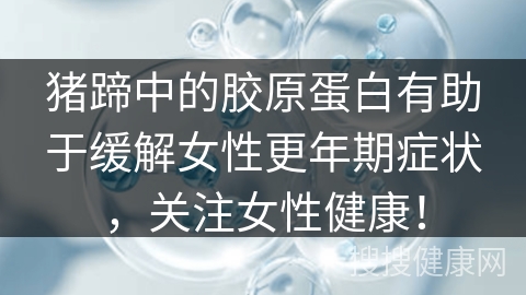 猪蹄中的胶原蛋白有助于缓解女性更年期症状，关注女性健康！