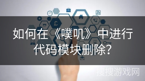 如何在《噗叽》中进行代码模块删除？