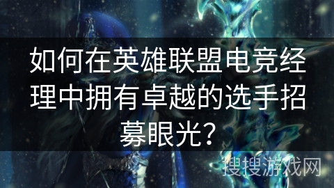 如何在英雄联盟电竞经理中拥有卓越的选手招募眼光? 如何在英雄联盟电竞经理中拥有卓越的选手招募眼光?