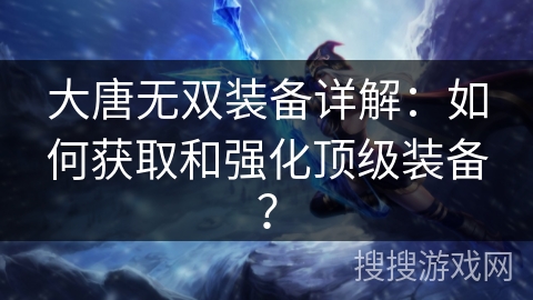 大唐无双装备详解：如何获取和强化顶级装备？