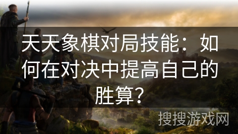 天天象棋对局技能：如何在对决中提高自己的胜算？